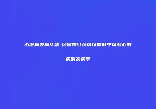 心脏病发病年龄-经常喝红茶可以降低中风和心脏病的发病率