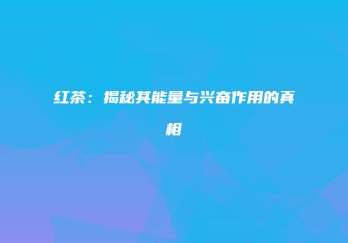 红茶：揭秘其能量与兴奋作用的真相
