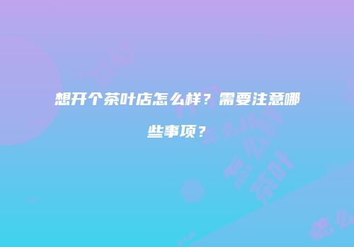 想开个茶叶店怎么样？需要注意哪些事项？