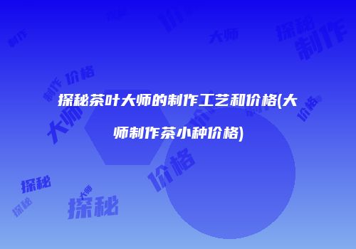 探秘茶叶大师的制作工艺和价格(大师制作茶小种价格)