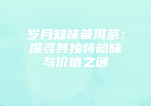 岁月知味普洱茶：探寻其独特韵味与价值之谜