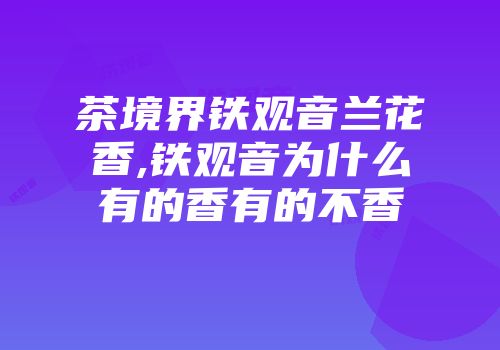 茶境界铁观音兰花香,铁观音为什么有的香有的不香