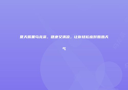 夏天喝黑乌龙茶，健康又清凉，让你轻松应对酷热天气