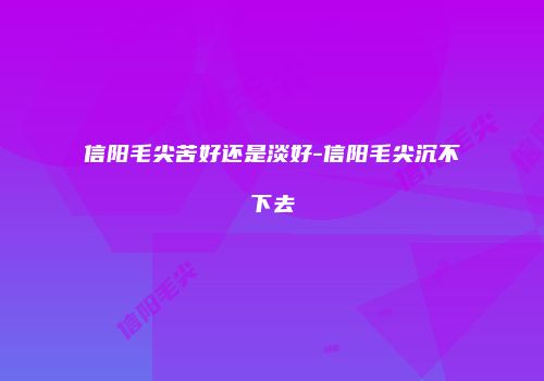 信阳毛尖苦好还是淡好-信阳毛尖沉不下去