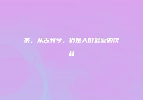 茶，从古到今，仍是人们最爱的饮品