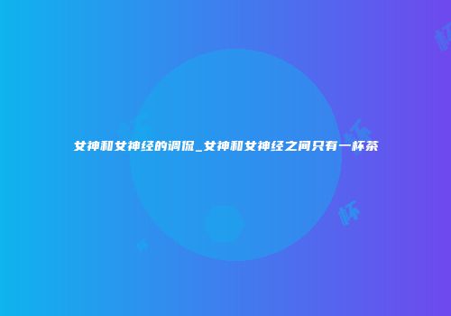 女神和女神经的调侃_女神和女神经之间只有一杯茶