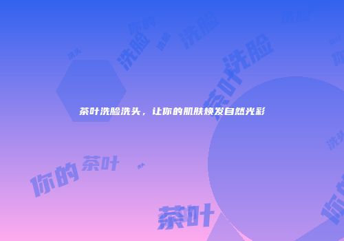 茶叶洗脸洗头，让你的肌肤焕发自然光彩