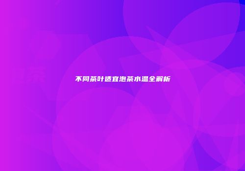 不同茶叶适宜泡茶水温全解析