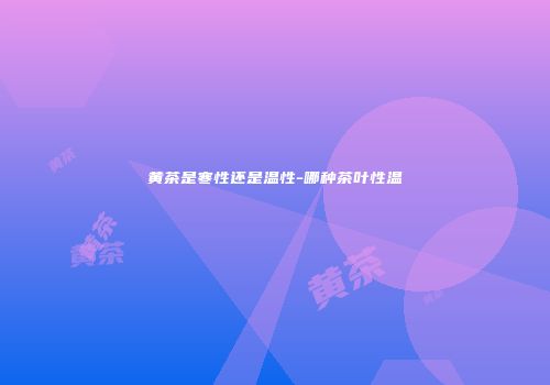 黄茶是寒性还是温性-哪种茶叶性温
