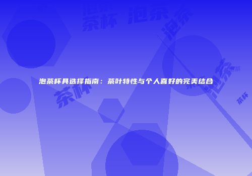 泡茶杯具选择指南：茶叶特性与个人喜好的完美结合