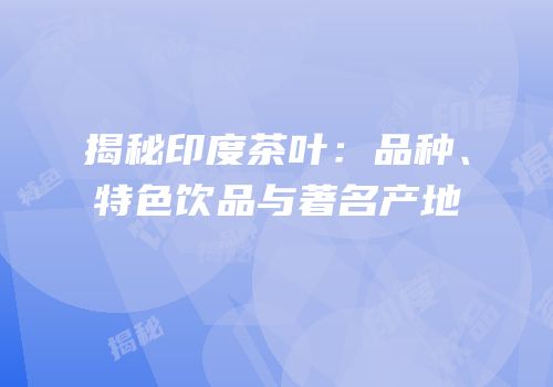 揭秘印度茶叶：品种、特色饮品与著名产地