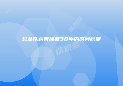 珍品铁观音品尝30年的时间积淀