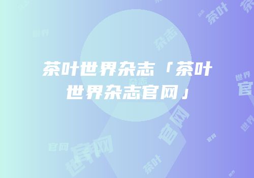 茶叶世界杂志「茶叶世界杂志官网」