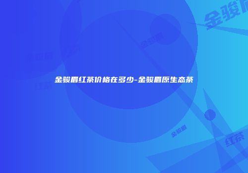 金骏眉红茶价格在多少-金骏眉原生态茶