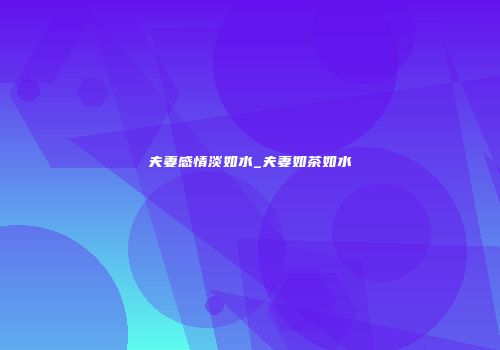 夫妻感情淡如水_夫妻如茶如水