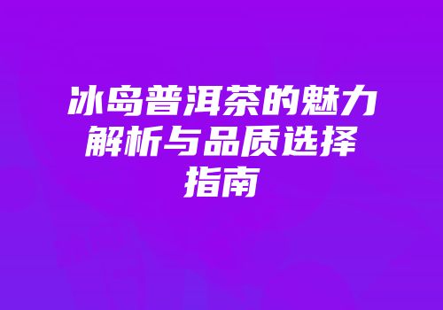 冰岛普洱茶的魅力解析与品质选择指南