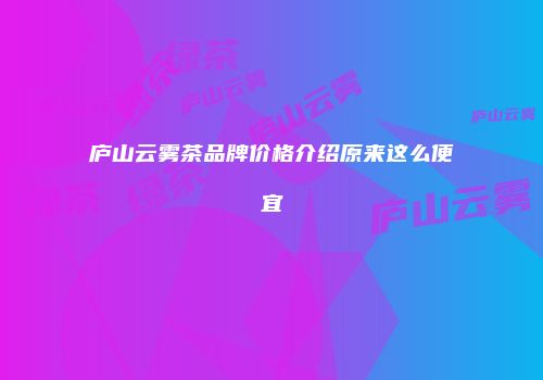 庐山云雾茶品牌价格介绍原来这么便宜