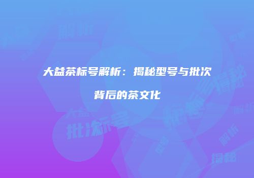 大益茶标号解析：揭秘型号与批次背后的茶文化