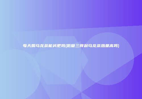 每天喝乌龙茶能减肥吗(低糖三得利乌龙茶热量高吗)
