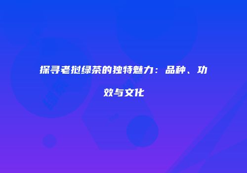 探寻老挝绿茶的独特魅力：品种、功效与文化