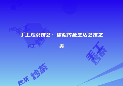 手工炒茶技艺：体验传统生活艺术之美