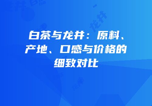 白茶与龙井：原料、产地、口感与价格的细致对比
