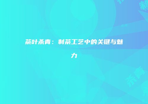 茶叶杀青：制茶工艺中的关键与魅力