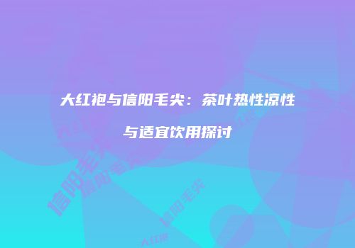 大红袍与信阳毛尖：茶叶热性凉性与适宜饮用探讨