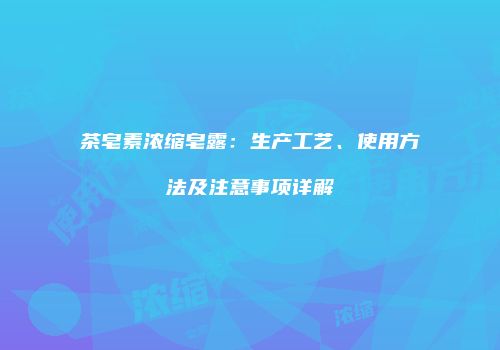 茶皂素浓缩皂露：生产工艺、使用方法及注意事项详解