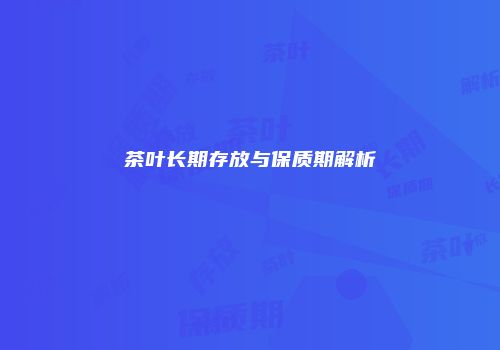 茶叶长期存放与保质期解析
