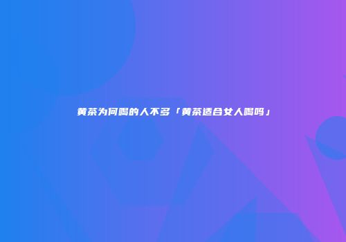 黄茶为何喝的人不多「黄茶适合女人喝吗」