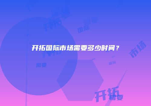 开拓国际市场需要多少时间？