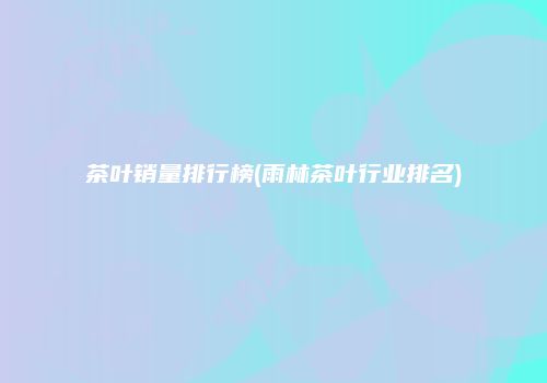 茶叶销量排行榜(雨林茶叶行业排名)
