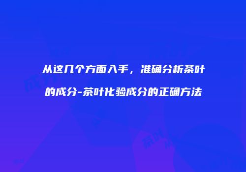 从这几个方面入手，准确分析茶叶的成分-茶叶化验成分的正确方法
