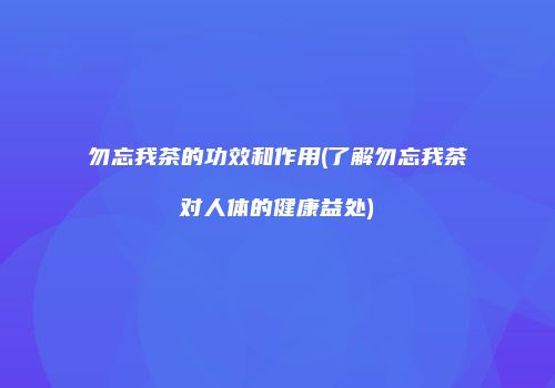 勿忘我茶的功效和作用(了解勿忘我茶对人体的健康益处)
