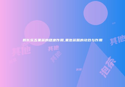 辉长乐五果茶的健康作用,果泡茶喝的功效与作用