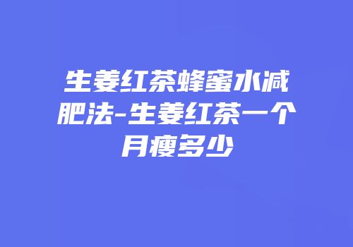 生姜红茶蜂蜜水减肥法-生姜红茶一个月瘦多少
