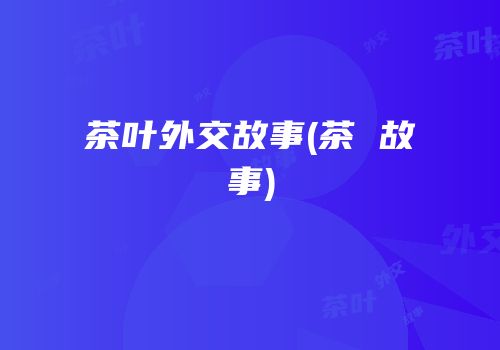 茶叶外交故事(茶 故事)
