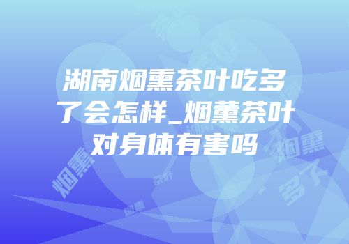 湖南烟熏茶叶吃多了会怎样_烟薰茶叶对身体有害吗