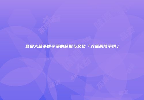 品尝大益茶博字饼的味道与文化「大益茶博字饼」