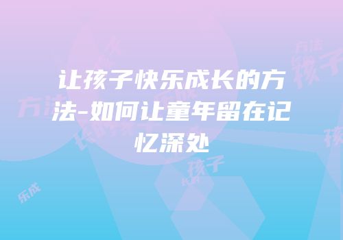 让孩子快乐成长的方法-如何让童年留在记忆深处