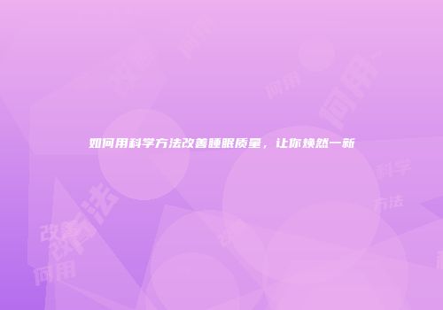 如何用科学方法改善睡眠质量，让你焕然一新
