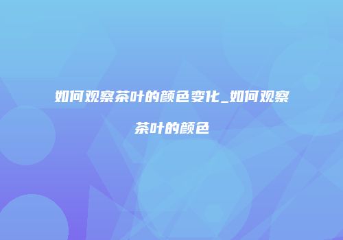 如何观察茶叶的颜色变化_如何观察茶叶的颜色