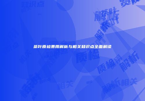 茶叶质检费用解析与相关知识点全面解读