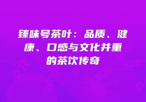 臻味号茶叶：品质、健康、口感与文化并重的茶饮传奇