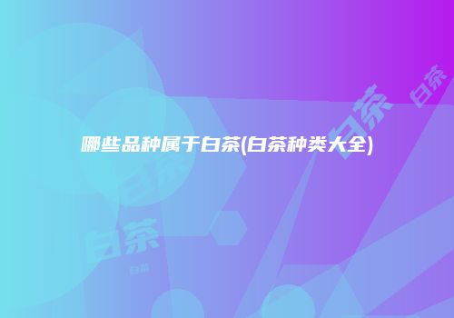 哪些品种属于白茶(白茶种类大全)