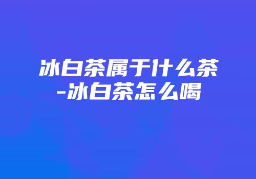 冰白茶属于什么茶-冰白茶怎么喝