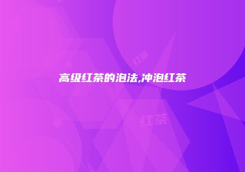 高级红茶的泡法,冲泡红茶