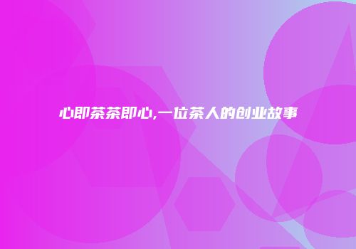 心即茶茶即心,一位茶人的创业故事