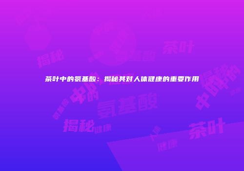 茶叶中的氨基酸：揭秘其对人体健康的重要作用
